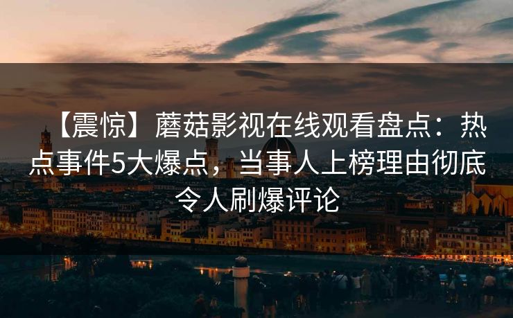 【震惊】蘑菇影视在线观看盘点：热点事件5大爆点，当事人上榜理由彻底令人刷爆评论