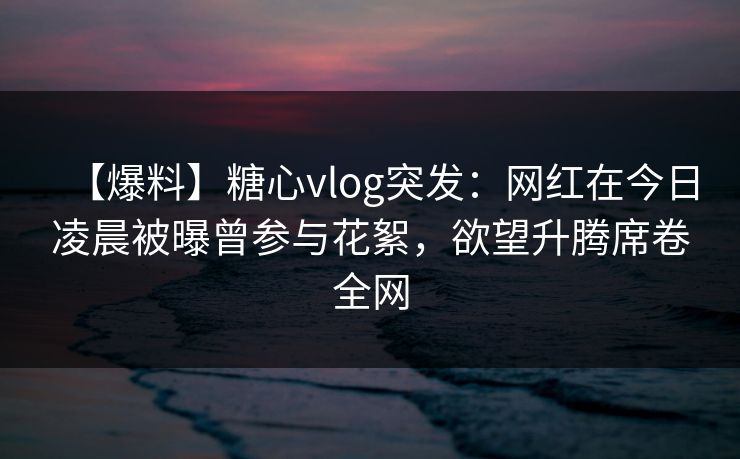【爆料】糖心vlog突发：网红在今日凌晨被曝曾参与花絮，欲望升腾席卷全网  第1张