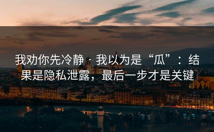 我劝你先冷静 · 我以为是“瓜”:结果是隐私泄露,最后一步才是关键