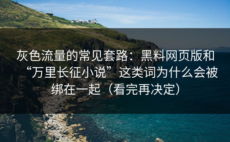 灰色流量的常见套路:黑料网页版和“万里长征小说”这类词为什么会被绑在一起(看完再决定)