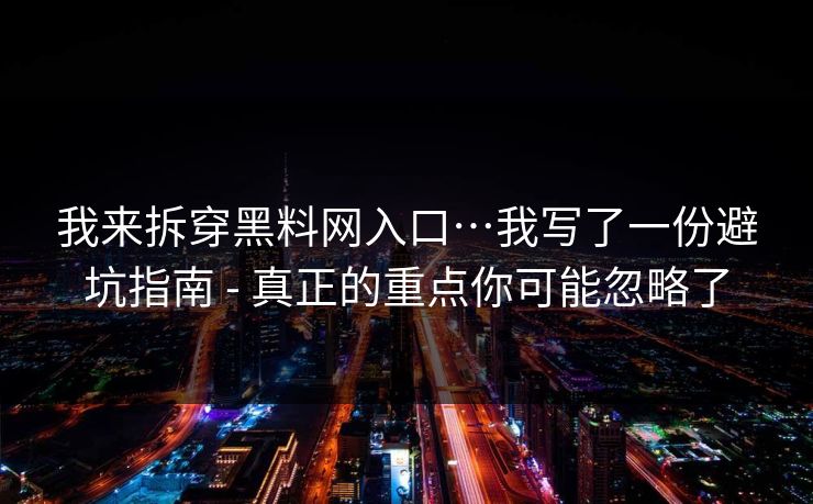 我来拆穿黑料网入口…我写了一份避坑指南 - 真正的重点你可能忽略了