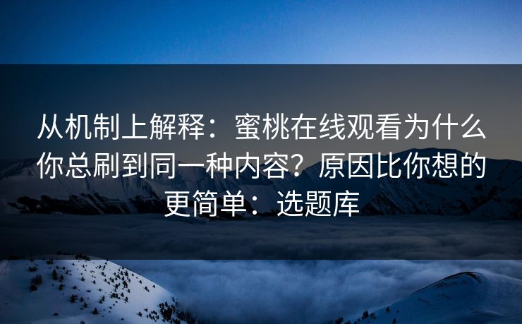 从机制上解释:蜜桃在线观看为什么你总刷到同一种内容?原因比你想的更简单:选题库