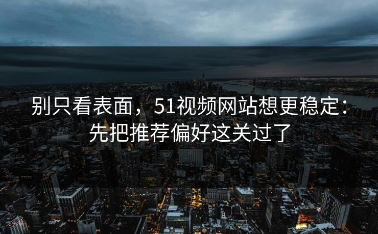 别只看表面,51视频网站想更稳定:先把推荐偏好这关过了