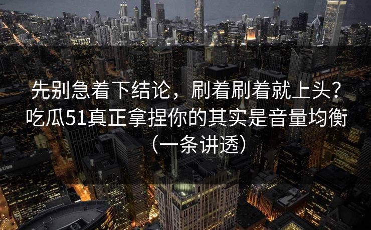 先别急着下结论,刷着刷着就上头?吃瓜51真正拿捏你的其实是音量均衡(一条讲透)