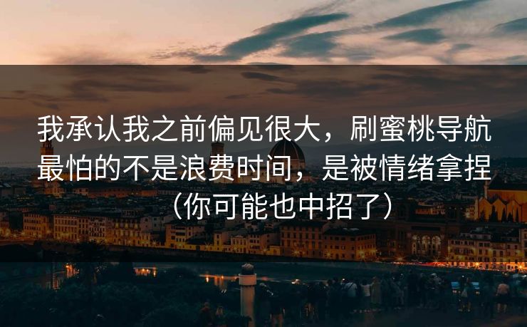 我承认我之前偏见很大,刷蜜桃导航最怕的不是浪费时间,是被情绪拿捏(你可能也中招了) 我承认我之前偏见很大,刷蜜桃导航最怕的不是浪费时间,是被情绪拿捏(你可能也中招了)