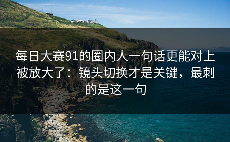 每日大赛91的圈内人一句话更能对上被放大了:镜头切换才是关键,最刺的是这一句