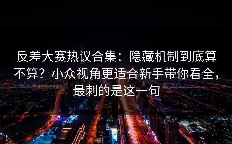 反差大赛热议合集：隐藏机制到底算不算？小众视角更适合新手带你看全，最刺的是这一句