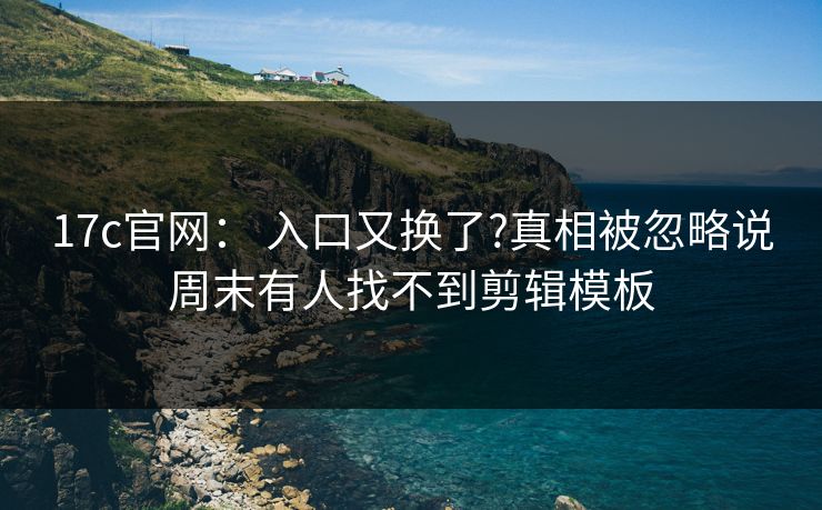 17c官网: 入口又换了?真相被忽略说周末有人找不到剪辑模板