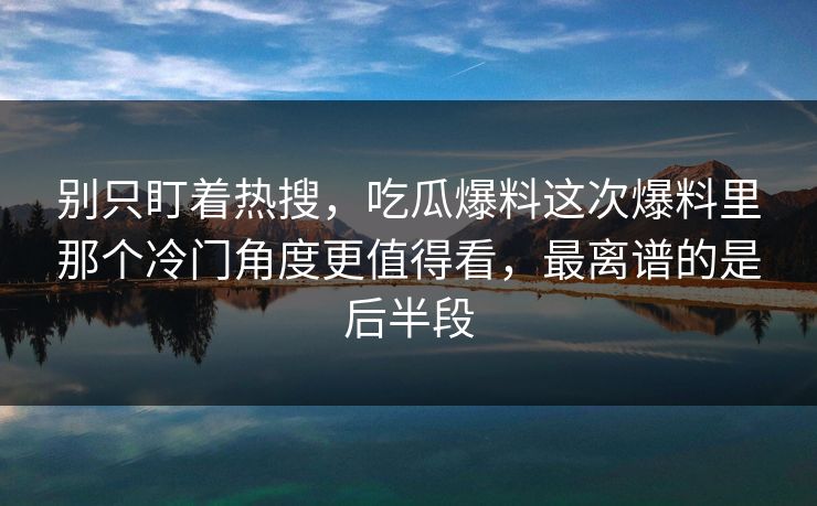 别只盯着热搜,吃瓜爆料这次爆料里那个冷门角度更值得看,最离谱的是后半段 第1张 别只盯着热搜,吃瓜爆料这次爆料里那个冷门角度更值得看,最离谱的是后半段 第1张