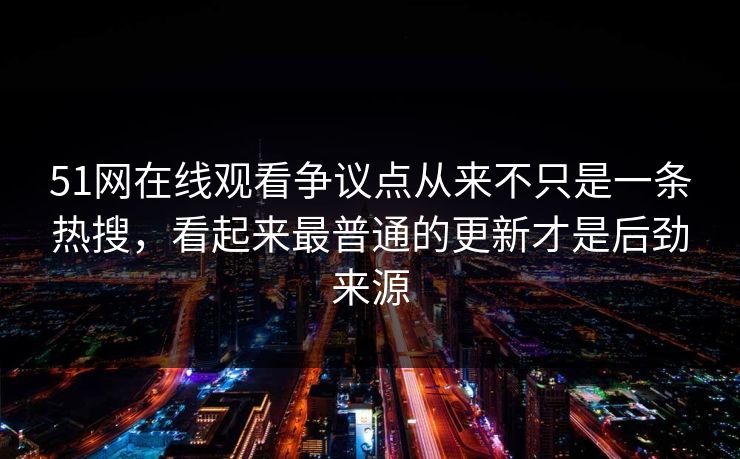 51网在线观看争议点从来不只是一条热搜，看起来最普通的更新才是后劲来源
