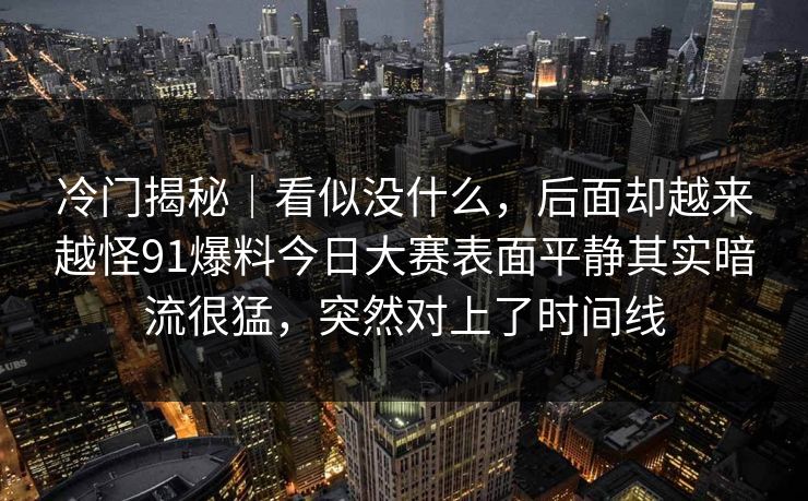 冷门揭秘｜看似没什么，后面却越来越怪91爆料今日大赛表面平静其实暗流很猛，突然对上了时间线