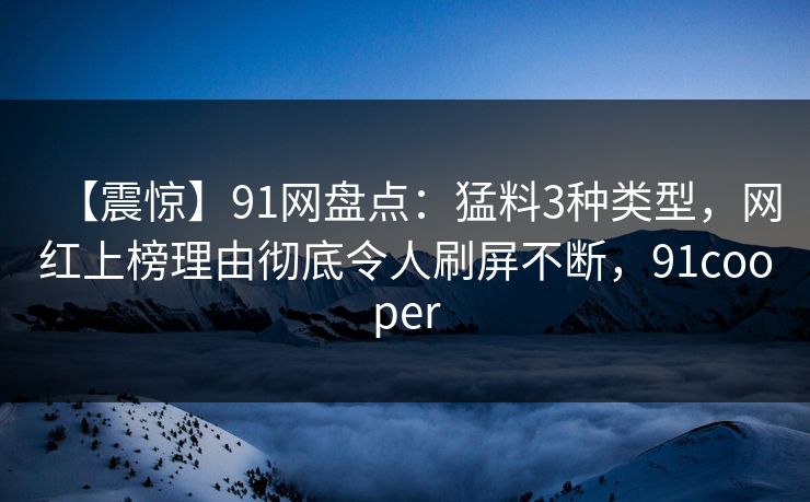 【震惊】91网盘点:猛料3种类型,网红上榜理由彻底令人刷屏不断,91cooper 第1张 【震惊】91网盘点:猛料3种类型,网红上榜理由彻底令人刷屏不断,91cooper 第1张